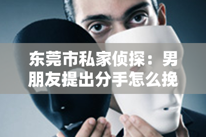 东莞市私家侦探：男朋友提出分手怎么挽回他