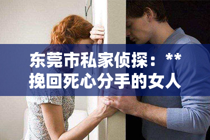 东莞市私家侦探：**挽回死心分手的女人**