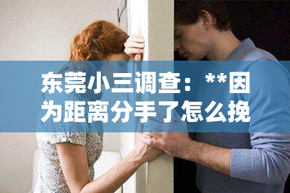 东莞小三调查：**因为距离分手了怎么挽回？爱情长跑的挑战与策略**