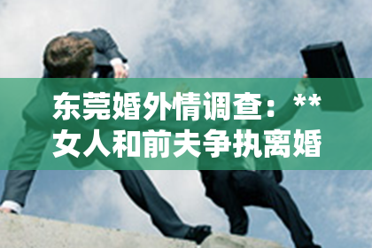 东莞婚外情调查：**女人和前夫争执离婚了怎么挽回**