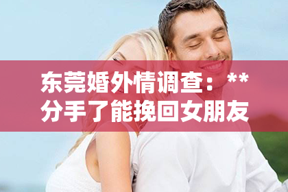 东莞婚外情调查：**分手了能挽回女朋友的话嘛**