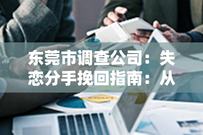 东莞市调查公司:失恋分手挽回指南:从自我振作到心灵疗愈