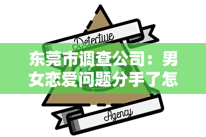 东莞市调查公司：男女恋爱问题分手了怎么挽回
