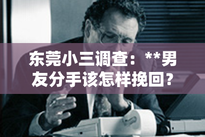 东莞小三调查：**男友分手该怎样挽回？深度解析挽回爱情的策略**