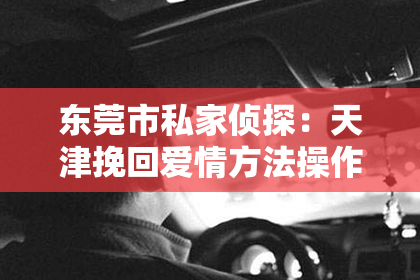 东莞市私家侦探：天津挽回爱情方法操作步骤