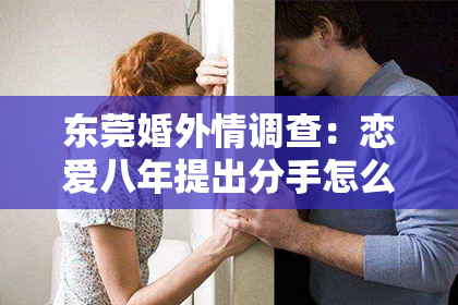 东莞婚外情调查：恋爱八年提出分手怎么挽回？深度解析挽回策略与关键行动