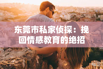 东莞市私家侦探：挽回情感教育的绝招