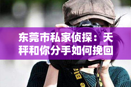 东莞市私家侦探：天秤和你分手如何挽回：策略与建议
