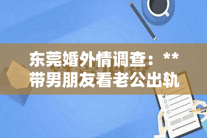 东莞婚外情调查：**带男朋友看老公出轨了怎么挽回**