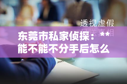 东莞市私家侦探：**能不能不分手后怎么挽回？情感修复的策略与建议**