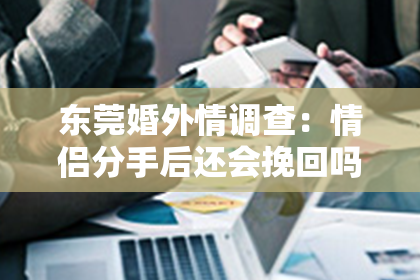 东莞婚外情调查：情侣分手后还会挽回吗？深度解析情感挽回的可能性