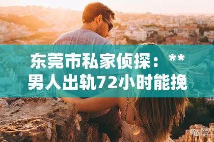 东莞市私家侦探：**男人出轨72小时能挽回吗？深度解析与案例剖析**