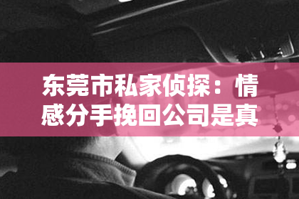 东莞市私家侦探：情感分手挽回公司是真的吗？深度解析背后的真相
