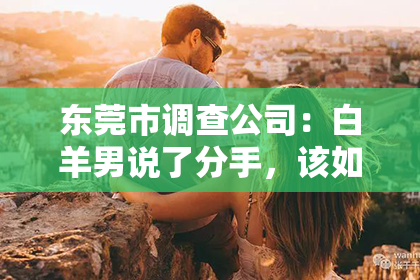 东莞市调查公司：白羊男说了分手，该如何挽回？