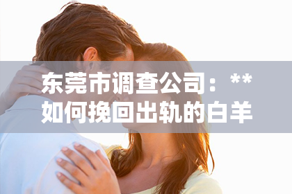 东莞市调查公司：**如何挽回出轨的白羊女**