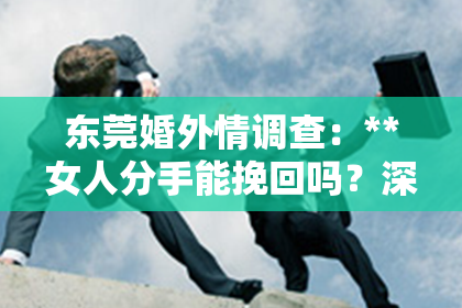 东莞婚外情调查：**女人分手能挽回吗？深度解析情感复合之路**