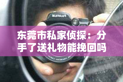 东莞市私家侦探：分手了送礼物能挽回吗？深度解析情感挽回与礼物的微妙关系