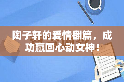陶子轩的爱情翻篇，成功赢回心动女神！