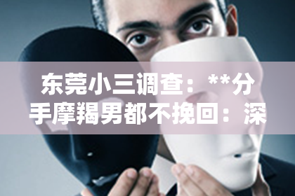 东莞小三调查：**分手摩羯男都不挽回：深度解读背后的原因与情境**