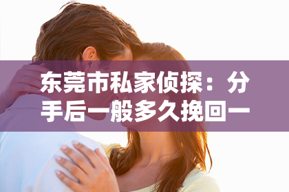 东莞市私家侦探：分手后一般多久挽回一次——情感挽回的时间考量与策略分析