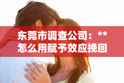 东莞市调查公司：**怎么用赋予效应挽回爱情**