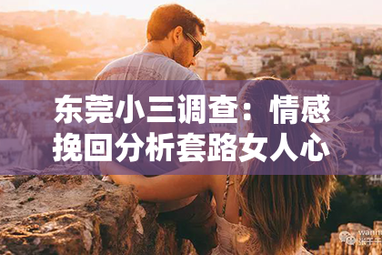 东莞小三调查：情感挽回分析套路女人心理：洞悉女性情感世界，有效挽回爱情