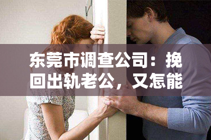 东莞市调查公司:挽回出轨老公,又怎能不让他吃醋!