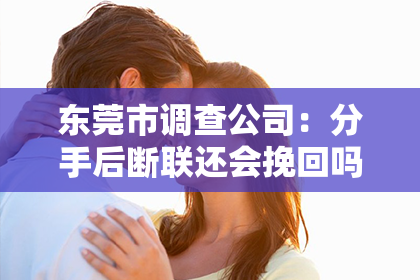 东莞市调查公司：分手后断联还会挽回吗女生