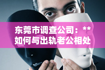 东莞市调查公司：**如何与出轨老公相处才能挽回？深度解析及实用建议**