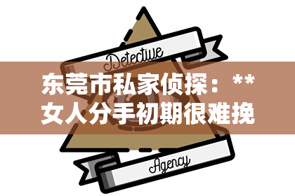东莞市私家侦探：**女人分手初期很难挽回：深度解析与应对策略**