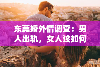 东莞婚外情调查：男人出轨，女人该如何挽回？
