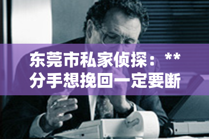 东莞市私家侦探：**分手想挽回一定要断联吗？**