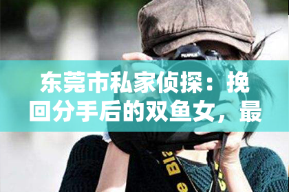 东莞市私家侦探:挽回分手后的双鱼女,最佳方法推荐!