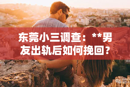 东莞小三调查：**男友出轨后如何挽回？**