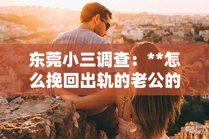 东莞小三调查:**怎么挽回出轨的老公的心**