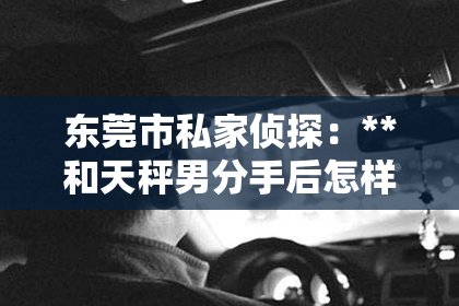 东莞市私家侦探：**和天秤男分手后怎样挽回**
