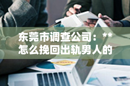 东莞市调查公司：**怎么挽回出轨男人的婚姻呢？**