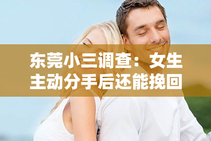 东莞小三调查：女生主动分手后还能挽回吗？深度解析情感挽回的可能性
