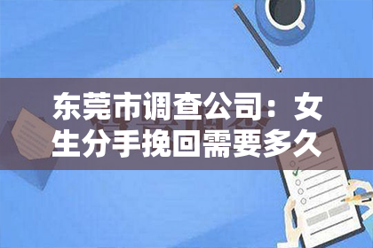 东莞市调查公司：女生分手挽回需要多久：情感修复的时间成本与策略