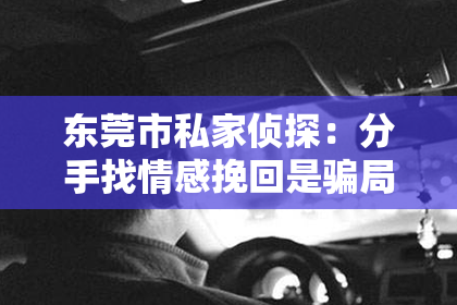 东莞市私家侦探：分手找情感挽回是骗局