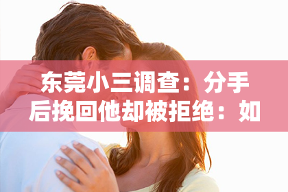 东莞小三调查：分手后挽回他却被拒绝：如何面对与应对