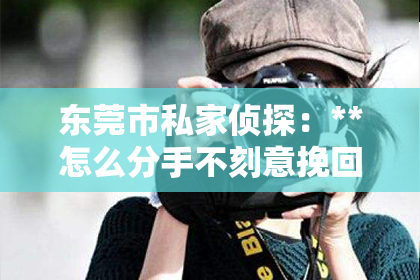 东莞市私家侦探：**怎么分手不刻意挽回男朋友：理性处理分手的指南**