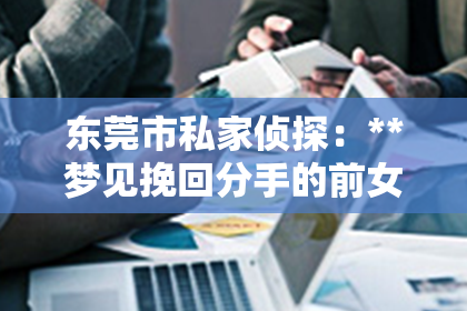 东莞市私家侦探:**梦见挽回分手的前女友生气**