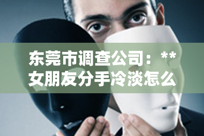 东莞市调查公司：**女朋友分手冷淡怎么挽回**