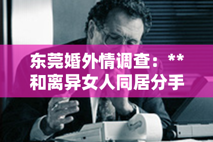 东莞婚外情调查:**和离异女人同居分手了怎么挽回?情感修复策略与建议**