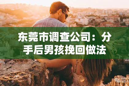 东莞市调查公司：分手后男孩挽回做法