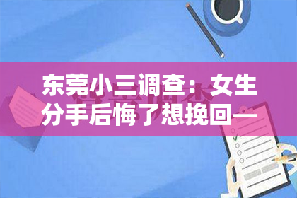 东莞小三调查：女生分手后悔了想挽回——情感挽回指南