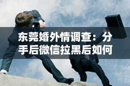 东莞婚外情调查：分手后微信拉黑后如何挽回