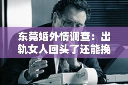 东莞婚外情调查:出轨女人回头了还能挽回吗