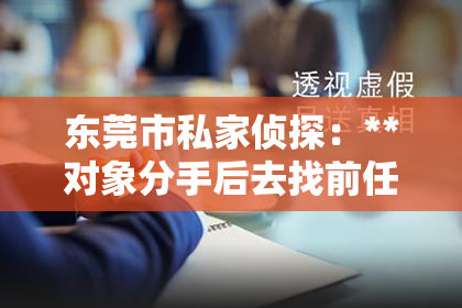 东莞市私家侦探:**对象分手后去找前任了怎么挽回**